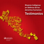 Mujeres Indígenas en Defensa de los Derechos Humanos: Testimonios